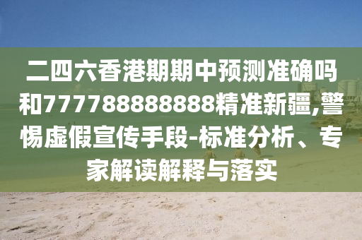 二四六香港期期中預(yù)測(cè)準(zhǔn)確嗎和777788888888精準(zhǔn)新疆,警惕虛假宣傳手段-標(biāo)準(zhǔn)分析、專家解讀解釋與落實(shí)