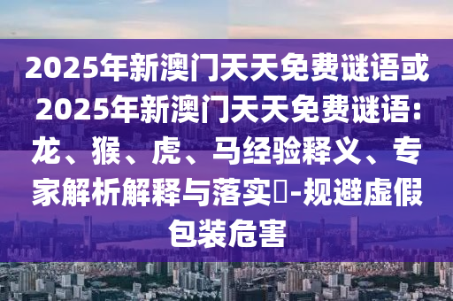 2025年新澳門天天免費謎語或2025年新澳門天天免費謎語:龍、猴、虎、馬經(jīng)驗釋義、專家解析解釋與落實?-規(guī)避虛假包裝危害