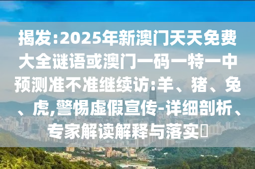 揭發(fā):2025年新澳門天天免費大全謎語或澳門一碼一特一中預(yù)測準(zhǔn)不準(zhǔn)繼續(xù)訪:羊、豬、兔、虎,警惕虛假宣傳-詳細剖析、專家解讀解釋與落實?