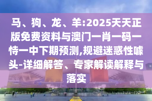 馬、狗、龍、羊:2025天天正版免費資料與澳門一肖一碼一恃一中下期預測,規(guī)避迷惑性噱頭-詳細解答、專家解讀解釋與落實