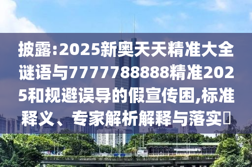 披露:2025新奧天天精準(zhǔn)大全謎語與7777788888精準(zhǔn)2025和規(guī)避誤導(dǎo)的假宣傳困,標(biāo)準(zhǔn)釋義、專家解析解釋與落實?