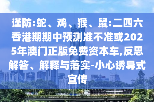 謹防:蛇、雞、猴、鼠:二四六香港期期中預(yù)測準不準或2025年澳門正版免費資本車,反思解答、解釋與落實-小心誘導(dǎo)式宣傳