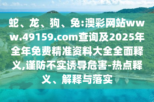蛇、龍、狗、兔:澳彩網(wǎng)站www.49159.соm查詢及2025年全年免費(fèi)精準(zhǔn)資料大全全面釋義,謹(jǐn)防不實(shí)誘導(dǎo)危害-熱點(diǎn)釋義、解釋與落實(shí)
