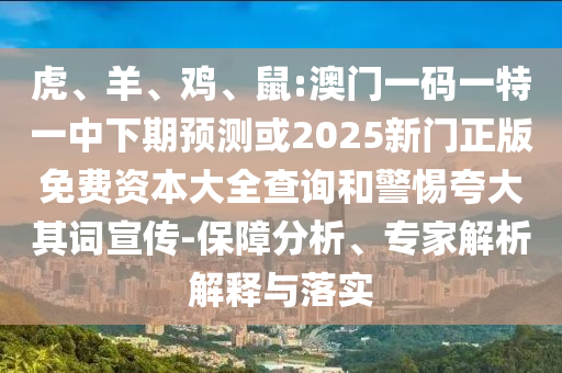 虎、羊、雞、鼠:澳門(mén)一碼一特一中下期預(yù)測(cè)或2025新門(mén)正版免費(fèi)資本大全查詢(xún)和警惕夸大其詞宣傳-保障分析、專(zhuān)家解析解釋與落實(shí)