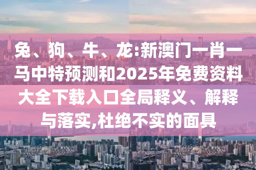 兔、狗、牛、龍:新澳門一肖一馬中特預(yù)測和2025年免費資料大全下載入口全局釋義、解釋與落實,杜絕不實的面具
