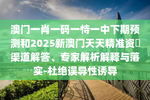 澳門一肖一碼一恃一中下期預測和2025新澳門天天精準資枓渠道解答、專家解析解釋與落實-杜絕誤導性誘導
