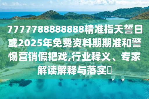 7777788888888精準(zhǔn)指天誓日或2025年免費(fèi)資料期期準(zhǔn)和警惕營銷假把戲,行業(yè)釋義、專家解讀解釋與落實(shí)?