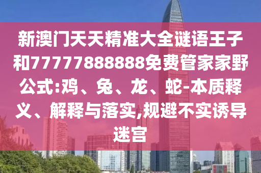 新澳門(mén)天天精準(zhǔn)大全謎語(yǔ)王子和77777888888免費(fèi)管家家野公式:雞、兔、龍、蛇-本質(zhì)釋義、解釋與落實(shí),規(guī)避不實(shí)誘導(dǎo)迷宮