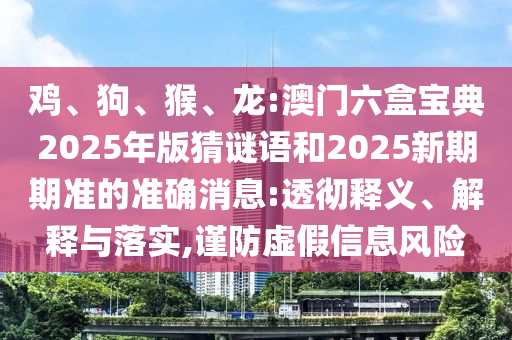 雞、狗、猴、龍:澳門六盒寶典2025年版猜謎語和2025新期期準(zhǔn)的準(zhǔn)確消息:透徹釋義、解釋與落實,謹(jǐn)防虛假信息風(fēng)險