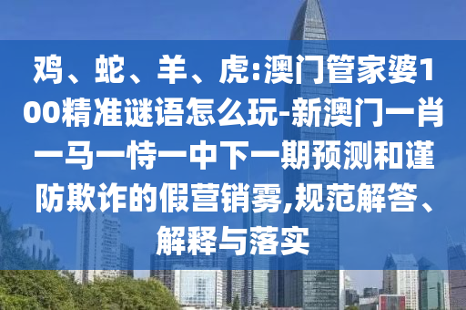 雞、蛇、羊、虎:澳門管家婆100精準(zhǔn)謎語怎么玩-新澳門一肖一馬一恃一中下一期預(yù)測和謹防欺詐的假營銷霧,規(guī)范解答、解釋與落實