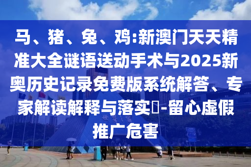 馬、豬、兔、雞:新澳門天天精準大全謎語送動手術與2025新奧歷史記錄免費版系統(tǒng)解答、專家解讀解釋與落實?-留心虛假推廣危害