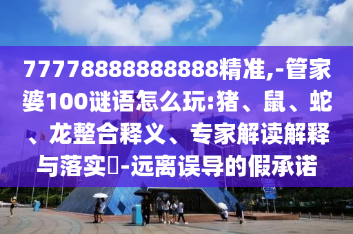 77778888888888精準,-管家婆100謎語怎么玩:豬、鼠、蛇、龍整合釋義、專家解讀解釋與落實?-遠離誤導的假承諾