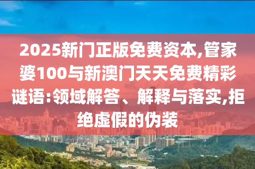 2025新門正版免費(fèi)資本,管家婆100與新澳門天天免費(fèi)精彩謎語(yǔ):領(lǐng)域解答、解釋與落實(shí),拒絕虛假的偽裝