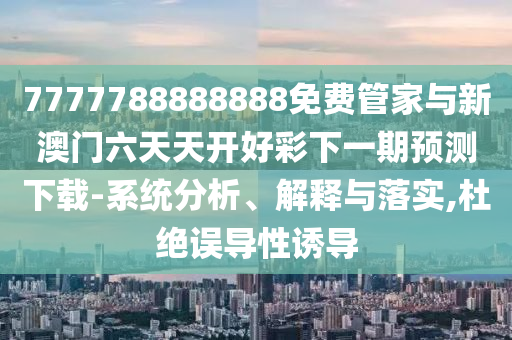 7777788888888免費管家與新澳門六天天開好彩下一期預測下載-系統(tǒng)分析、解釋與落實,杜絕誤導性誘導
