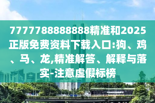 7777788888888精準和2025正版免費資料下載入口:狗、雞、馬、龍,精準解答、解釋與落實-注意虛假標榜