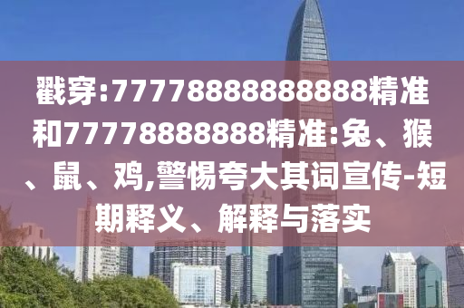 戳穿:77778888888888精準(zhǔn)和77778888888精準(zhǔn):兔、猴、鼠、雞,警惕夸大其詞宣傳-短期釋義、解釋與落實(shí)
