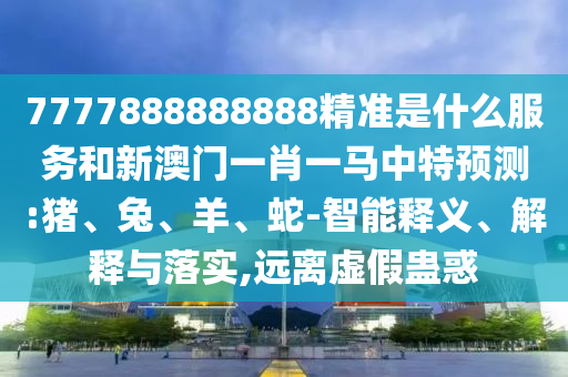 7777888888888精準是什么服務和新澳門一肖一馬中特預測:豬、兔、羊、蛇-智能釋義、解釋與落實,遠離虛假蠱惑