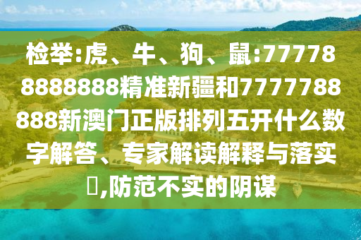 檢舉:虎、牛、狗、鼠:777788888888精準新疆和7777788888新澳門正版排列五開什么數(shù)字解答、專家解讀解釋與落實?,防范不實的陰謀