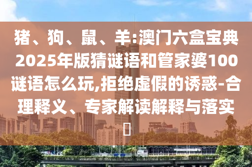 豬、狗、鼠、羊:澳門(mén)六盒寶典2025年版猜謎語(yǔ)和管家婆100謎語(yǔ)怎么玩,拒絕虛假的誘惑-合理釋義、專(zhuān)家解讀解釋與落實(shí)?