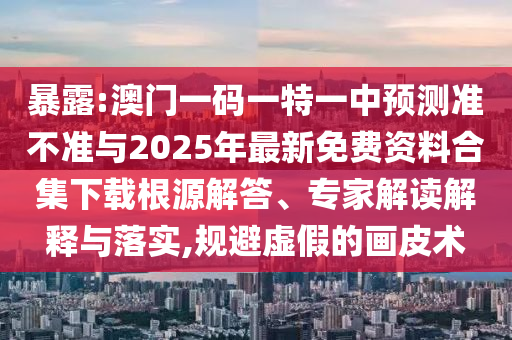 暴露:澳門一碼一特一中預(yù)測準(zhǔn)不準(zhǔn)與2025年最新免費(fèi)資料合集下載根源解答、專家解讀解釋與落實(shí),規(guī)避虛假的畫皮術(shù)