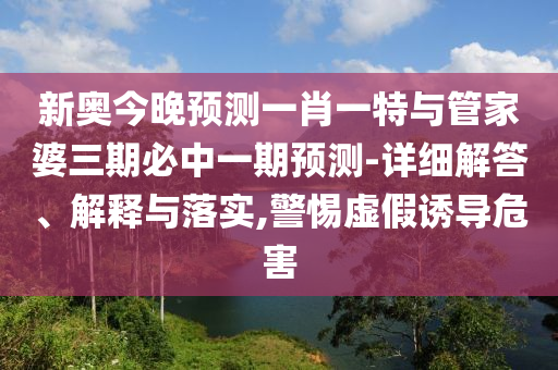 新奧今晚預測一肖一特與管家婆三期必中一期預測-詳細解答、解釋與落實,警惕虛假誘導危害