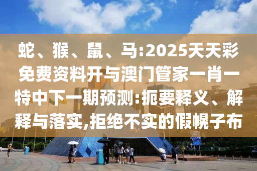 蛇、猴、鼠、馬:2025天天彩免費(fèi)資料開(kāi)與澳門(mén)管家一肖一特中下一期預(yù)測(cè):扼要釋義、解釋與落實(shí),拒絕不實(shí)的假幌子布
