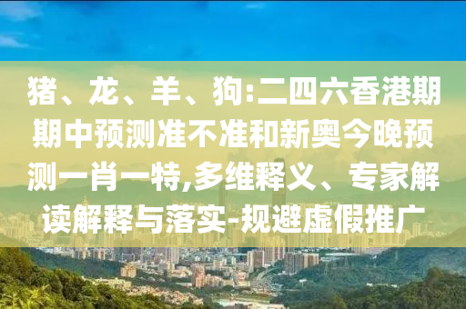 豬、龍、羊、狗:二四六香港期期中預(yù)測準(zhǔn)不準(zhǔn)和新奧今晚預(yù)測一肖一特,多維釋義、專家解讀解釋與落實-規(guī)避虛假推廣