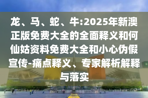 龍、馬、蛇、牛:2025年新澳正版免費(fèi)大全的全面釋義和何仙姑資料免費(fèi)大全和小心偽假宣傳-痛點(diǎn)釋義、專家解析解釋與落實(shí)