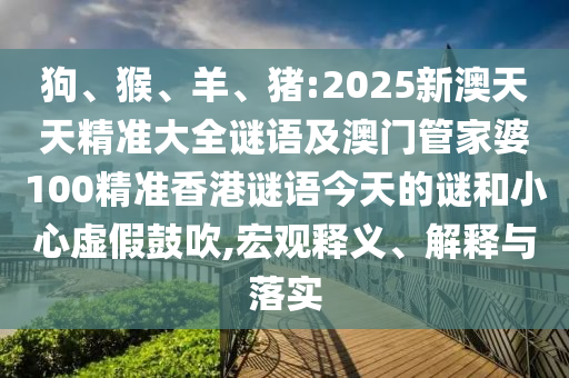 狗、猴、羊、豬:2025新澳天天精準(zhǔn)大全謎語及澳門管家婆100精準(zhǔn)香港謎語今天的謎和小心虛假鼓吹,宏觀釋義、解釋與落實