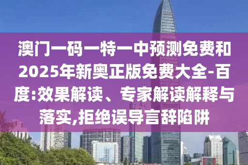 澳門一碼一特一中預(yù)測免費和2025年新奧正版免費大全-百度:效果解讀、專家解讀解釋與落實,拒絕誤導(dǎo)言辭陷阱