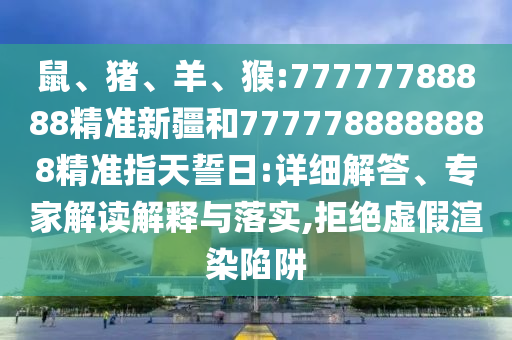 鼠、豬、羊、猴:77777788888精準(zhǔn)新疆和7777788888888精準(zhǔn)指天誓日:詳細(xì)解答、專(zhuān)家解讀解釋與落實(shí),拒絕虛假渲染陷阱