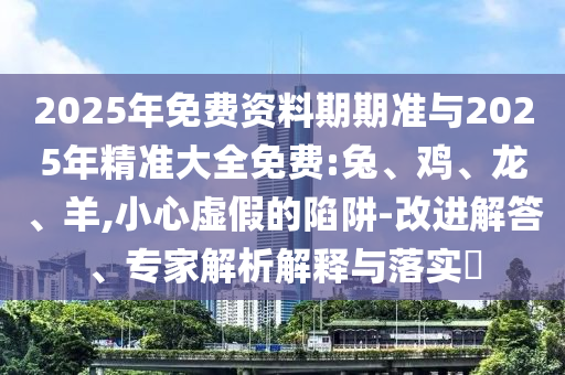 2025年免費資料期期準與2025年精準大全免費:兔、雞、龍、羊,小心虛假的陷阱-改進解答、專家解析解釋與落實?
