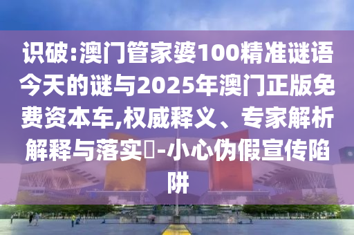 識破:澳門管家婆100精準謎語今天的謎與2025年澳門正版免費資本車,權(quán)威釋義、專家解析解釋與落實?-小心偽假宣傳陷阱