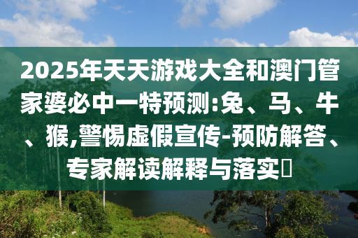 2025年天天游戲大全和澳門(mén)管家婆必中一特預(yù)測(cè):兔、馬、牛、猴,警惕虛假宣傳-預(yù)防解答、專家解讀解釋與落實(shí)?
