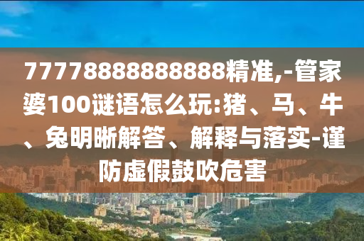 77778888888888精準(zhǔn),-管家婆100謎語(yǔ)怎么玩:豬、馬、牛、兔明晰解答、解釋與落實(shí)-謹(jǐn)防虛假鼓吹危害