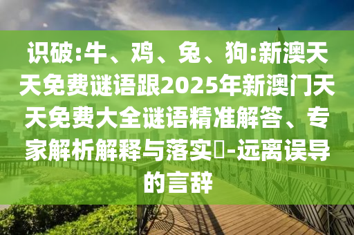 識破:牛、雞、兔、狗:新澳天天免費謎語跟2025年新澳門天天免費大全謎語精準解答、專家解析解釋與落實?-遠離誤導的言辭