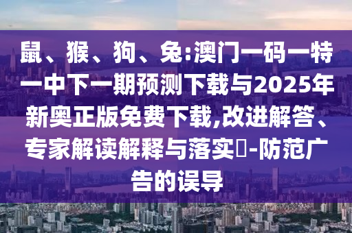 鼠、猴、狗、兔:澳門一碼一特一中下一期預(yù)測(cè)下載與2025年新奧正版免費(fèi)下載,改進(jìn)解答、專家解讀解釋與落實(shí)?-防范廣告的誤導(dǎo)