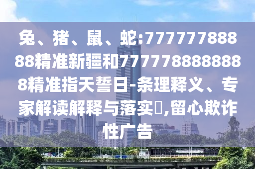 兔、豬、鼠、蛇:77777788888精準(zhǔn)新疆和7777788888888精準(zhǔn)指天誓日-條理釋義、專家解讀解釋與落實(shí)?,留心欺詐性廣告