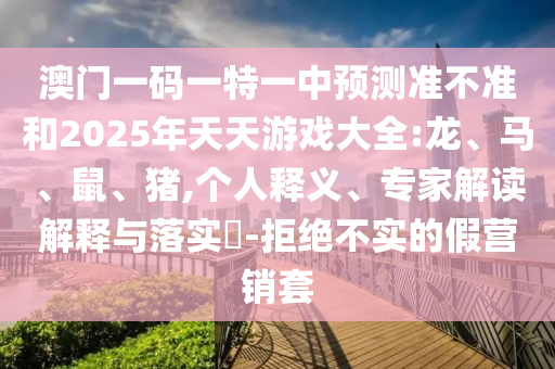 澳門一碼一特一中預(yù)測準(zhǔn)不準(zhǔn)和2025年天天游戲大全:龍、馬、鼠、豬,個人釋義、專家解讀解釋與落實(shí)?-拒絕不實(shí)的假營銷套