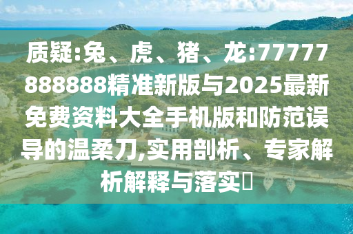質(zhì)疑:兔、虎、豬、龍:77777888888精準(zhǔn)新版與2025最新免費(fèi)資料大全手機(jī)版和防范誤導(dǎo)的溫柔刀,實(shí)用剖析、專家解析解釋與落實(shí)?
