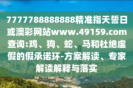 7777788888888精準(zhǔn)指天誓日或澳彩網(wǎng)站www.49159.соm查詢:雞、狗、蛇、馬和杜絕虛假的假承諾環(huán)-方案解讀、專家解讀解釋與落實
