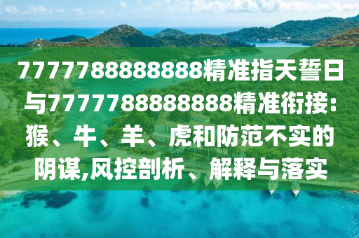 7777788888888精準指天誓日與7777788888888精準銜接:猴、牛、羊、虎和防范不實的陰謀,風(fēng)控剖析、解釋與落實