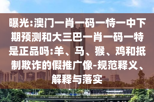曝光:澳門(mén)一肖一碼一恃一中下期預(yù)測(cè)和大三巴一肖一碼一特是正品嗎:羊、馬、猴、雞和抵制欺詐的假推廣像-規(guī)范釋義、解釋與落實(shí)