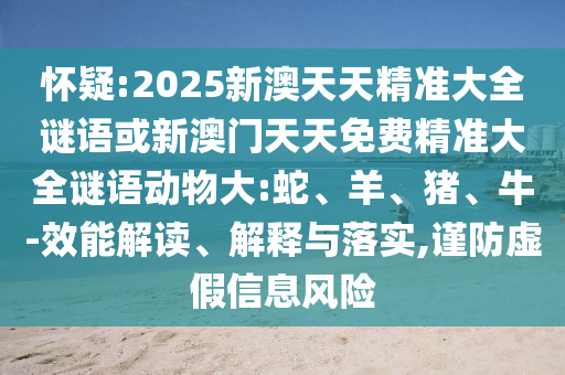 懷疑:2025新澳天天精準(zhǔn)大全謎語或新澳門天天免費(fèi)精準(zhǔn)大全謎語動(dòng)物大:蛇、羊、豬、牛-效能解讀、解釋與落實(shí),謹(jǐn)防虛假信息風(fēng)險(xiǎn)