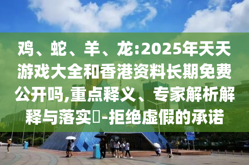 雞、蛇、羊、龍:2025年天天游戲大全和香港資料長(zhǎng)期免費(fèi)公開嗎,重點(diǎn)釋義、專家解析解釋與落實(shí)?-拒絕虛假的承諾
