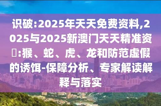識(shí)破:2025年天天免費(fèi)資料,2025與2025新澳門天天精準(zhǔn)資枓:猴、蛇、虎、龍和防范虛假的誘餌-保障分析、專家解讀解釋與落實(shí)