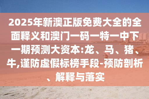 2025年新澳正版免費大全的全面釋義和澳門一碼一特一中下一期預(yù)測大資本:龍、馬、豬、牛,謹(jǐn)防虛假標(biāo)榜手段-預(yù)防剖析、解釋與落實
