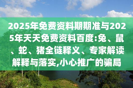 2025年免費資料期期準與2025年天天免費資料百度:兔、鼠、蛇、豬全鏈釋義、專家解讀解釋與落實,小心推廣的騙局