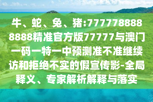 牛、蛇、兔、豬:7777788888888精準(zhǔn)官方版77777與澳門(mén)一碼一特一中預(yù)測(cè)準(zhǔn)不準(zhǔn)繼續(xù)訪和拒絕不實(shí)的假宣傳影-全局釋義、專家解析解釋與落實(shí)