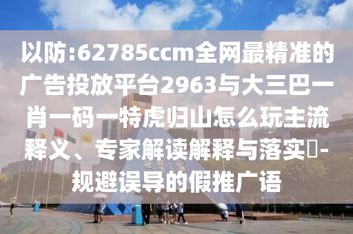 以防:62785ccm全網(wǎng)最精準(zhǔn)的廣告投放平臺2963與大三巴一肖一碼一特虎歸山怎么玩主流釋義、專家解讀解釋與落實(shí)?-規(guī)避誤導(dǎo)的假推廣語